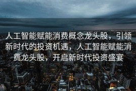 人工智能赋能消费概念龙头股，引领新时代的投资机遇，人工智能赋能消费龙头股，开启新时代投资盛宴