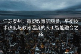 江苏泰州，重塑教育新图景，平衡技术热度与教育温度的人工智能融合之路