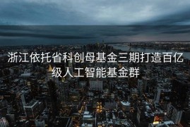 浙江依托省科创母基金三期打造百亿级人工智能基金群