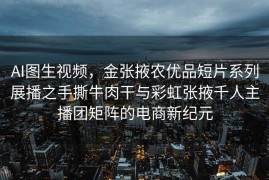 AI图生视频，金张掖农优品短片系列展播之手撕牛肉干与彩虹张掖千人主播团矩阵的电商新纪元