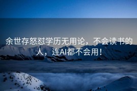 余世存怒怼学历无用论，不会读书的人，连AI都不会用！