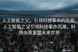人工智能之父，引领科技革命的先驱，人工智能之父引领科技革命风潮，科技先驱重塑未来世界