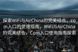 探索WiFi与AirChina的完美结合，com入口的使用指南，WiFi与AirChina的完美结合，Com入口使用指南探索