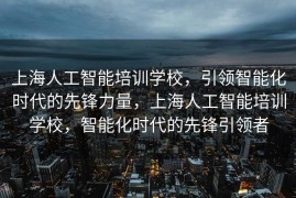 上海人工智能培训学校，引领智能化时代的先锋力量，上海人工智能培训学校，智能化时代的先锋引领者