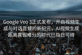 Google Veo 3正式发布，开启视频生成与对话音频的新纪元，AI视频生成距离真假难分的时代已指日可待
