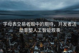 字母表交易者眼中的期待，开发者活动重塑人工智能叙事