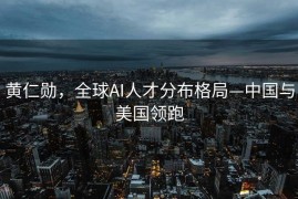 黄仁勋，全球AI人才分布格局—中国与美国领跑
