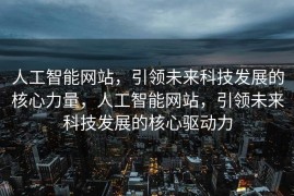 人工智能网站，引领未来科技发展的核心力量，人工智能网站，引领未来科技发展的核心驱动力