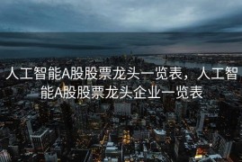 人工智能A股股票龙头一览表，人工智能A股股票龙头企业一览表