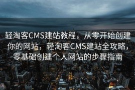 轻淘客CMS建站教程，从零开始创建你的网站，轻淘客CMS建站全攻略，零基础创建个人网站的步骤指南