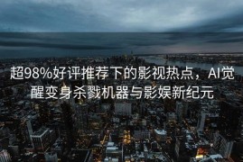 超98%好评推荐下的影视热点，AI觉醒变身杀戮机器与影娱新纪元