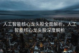 人工智能核心龙头股全面解析，人工智能核心龙头股深度解析