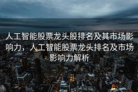 人工智能股票龙头股排名及其市场影响力，人工智能股票龙头排名及市场影响力解析