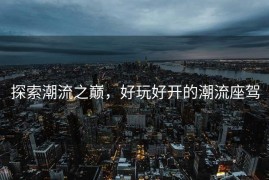 探索潮流之巅，好玩好开的潮流座驾