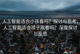 人工智能适合小孩看吗？探讨与思考，人工智能适合孩子观看吗？深度探讨与反思