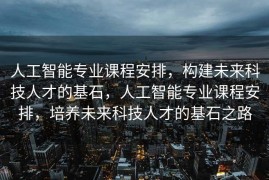 人工智能专业课程安排，构建未来科技人才的基石，人工智能专业课程安排，培养未来科技人才的基石之路