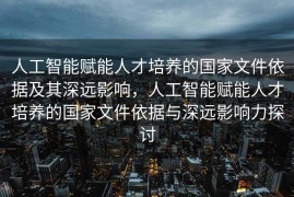 人工智能赋能人才培养的国家文件依据及其深远影响，人工智能赋能人才培养的国家文件依据与深远影响力探讨