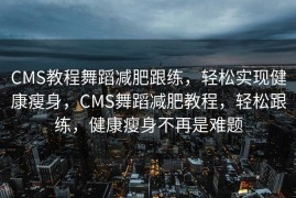 CMS教程舞蹈减肥跟练，轻松实现健康瘦身，CMS舞蹈减肥教程，轻松跟练，健康瘦身不再是难题