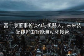 富士康董事长谈AI与机器人，未来装配线将由智能自动化接管