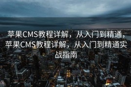 苹果CMS教程详解，从入门到精通，苹果CMS教程详解，从入门到精通实战指南