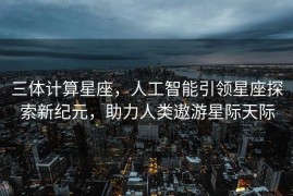 三体计算星座，人工智能引领星座探索新纪元，助力人类遨游星际天际