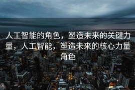 人工智能的角色，塑造未来的关键力量，人工智能，塑造未来的核心力量角色