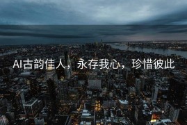 AI古韵佳人，永存我心，珍惜彼此