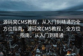 源码窝CMS教程，从入门到精通的全方位指南，源码窝CMS教程，全方位指南，从入门到精通