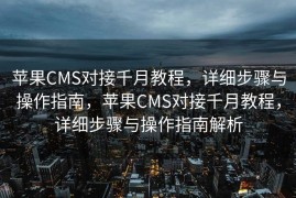 苹果CMS对接千月教程，详细步骤与操作指南，苹果CMS对接千月教程，详细步骤与操作指南解析
