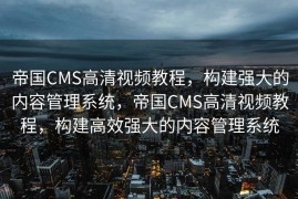 帝国CMS高清视频教程，构建强大的内容管理系统，帝国CMS高清视频教程，构建高效强大的内容管理系统