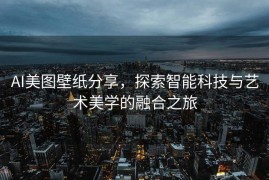 AI美图壁纸分享，探索智能科技与艺术美学的融合之旅