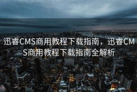 迅睿CMS商用教程下载指南，迅睿CMS商用教程下载指南全解析