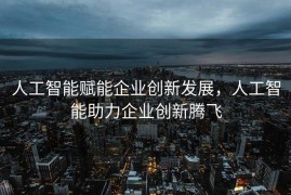 人工智能赋能企业创新发展，人工智能助力企业创新腾飞