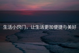 生活小窍门，让生活更加便捷与美好