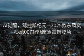 AI觉醒，驾控新纪元—2025款东风奕派eπ007智能座驾震撼登场