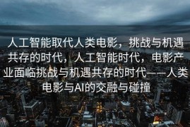 人工智能取代人类电影，挑战与机遇共存的时代，人工智能时代，电影产业面临挑战与机遇共存的时代——人类电影与AI的交融与碰撞
