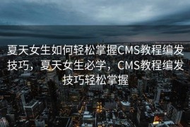 夏天女生如何轻松掌握CMS教程编发技巧，夏天女生必学，CMS教程编发技巧轻松掌握