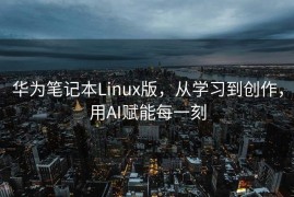 华为笔记本Linux版，从学习到创作，用AI赋能每一刻