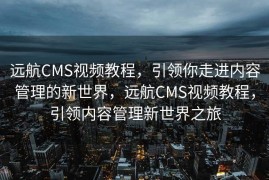 远航CMS视频教程，引领你走进内容管理的新世界，远航CMS视频教程，引领内容管理新世界之旅