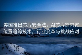 美国推出芯片安全法，AI芯片需内置位置追踪技术，行业变革与挑战应对