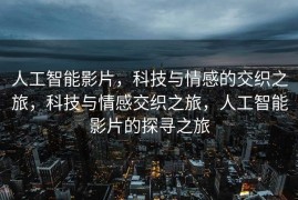 人工智能影片，科技与情感的交织之旅，科技与情感交织之旅，人工智能影片的探寻之旅