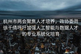 杭州市两会聚焦人才培养，政协委员徐千倩呼吁加强人工智能与数据人才的专业系统化培育