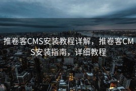 推卷客CMS安装教程详解，推卷客CMS安装指南，详细教程