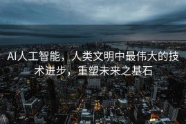 AI人工智能，人类文明中最伟大的技术进步，重塑未来之基石