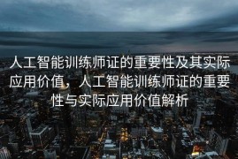 人工智能训练师证的重要性及其实际应用价值，人工智能训练师证的重要性与实际应用价值解析