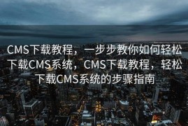 CMS下载教程，一步步教你如何轻松下载CMS系统，CMS下载教程，轻松下载CMS系统的步骤指南