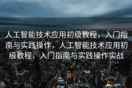 人工智能技术应用初级教程，入门指南与实践操作，人工智能技术应用初级教程，入门指南与实践操作实战