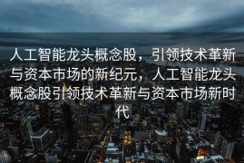 人工智能龙头概念股，引领技术革新与资本市场的新纪元，人工智能龙头概念股引领技术革新与资本市场新时代
