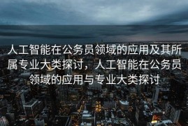 人工智能在公务员领域的应用及其所属专业大类探讨，人工智能在公务员领域的应用与专业大类探讨