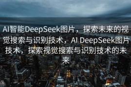 AI智能DeepSeek图片，探索未来的视觉搜索与识别技术，AI DeepSeek图片技术，探索视觉搜索与识别技术的未来